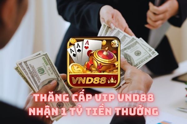 Sự Kiện Thăng Cấp Vip vnd88 Nhận Tiền Cực Khủng	